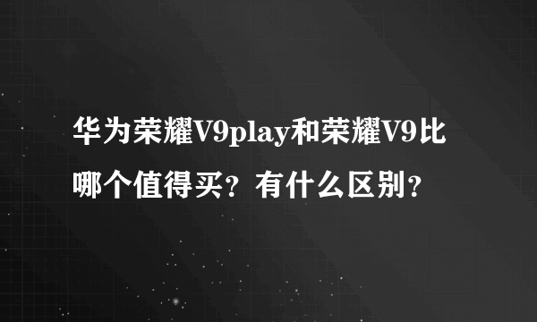 华为荣耀V9play和荣耀V9比哪个值得买？有什么区别？