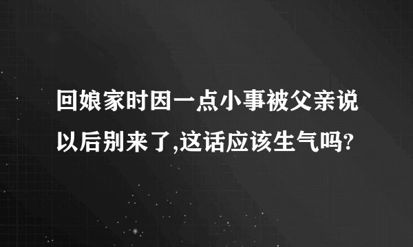 回娘家时因一点小事被父亲说以后别来了,这话应该生气吗?