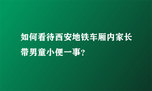 如何看待西安地铁车厢内家长带男童小便一事？