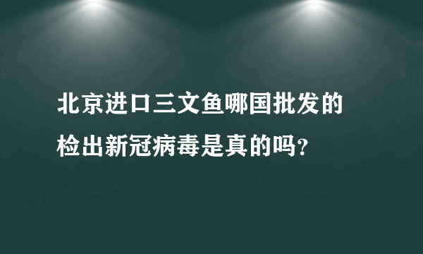 北京进口三文鱼哪国批发的 检出新冠病毒是真的吗？