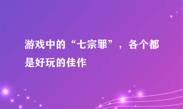 游戏中的“七宗罪”，各个都是好玩的佳作