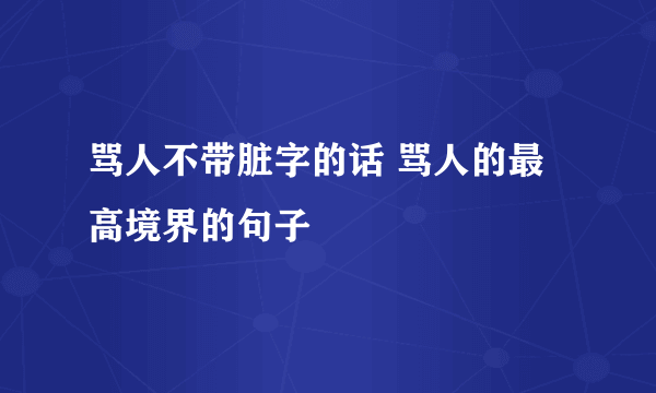 骂人不带脏字的话 骂人的最高境界的句子