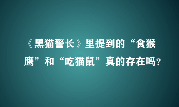 《黑猫警长》里提到的“食猴鹰”和“吃猫鼠”真的存在吗？