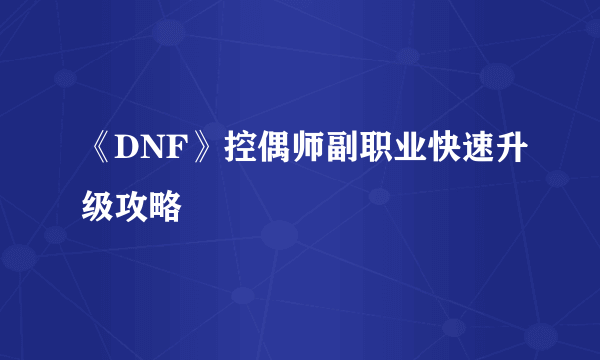 《DNF》控偶师副职业快速升级攻略