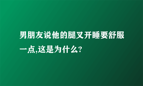 男朋友说他的腿叉开睡要舒服一点,这是为什么?