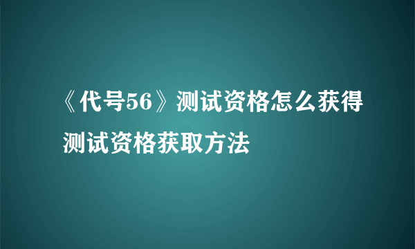 《代号56》测试资格怎么获得 测试资格获取方法