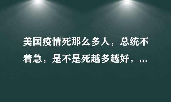 美国疫情死那么多人，总统不着急，是不是死越多越好，穷人就少了？