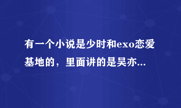 有一个小说是少时和exo恋爱基地的，里面讲的是吴亦凡被他奶奶逼迫和林允儿结婚，还有朴灿烈，鹿晗是