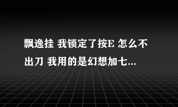 飘逸挂 我锁定了按E 怎么不出刀 我用的是幻想加七剑 按Q锁定可是按E 就是不出刀。