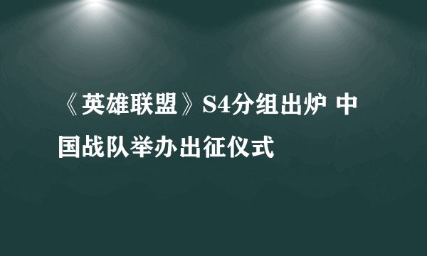 《英雄联盟》S4分组出炉 中国战队举办出征仪式