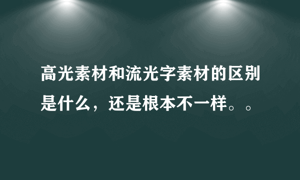 高光素材和流光字素材的区别是什么，还是根本不一样。。