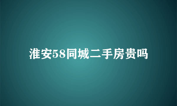 淮安58同城二手房贵吗