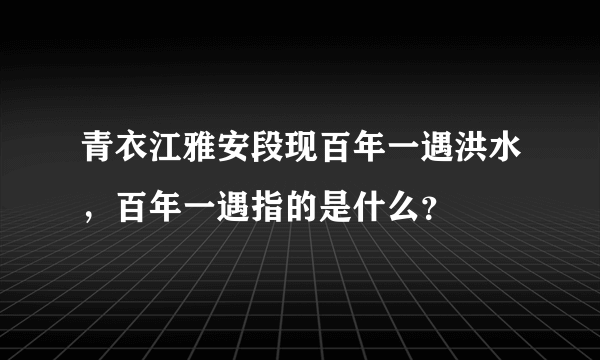 青衣江雅安段现百年一遇洪水，百年一遇指的是什么？