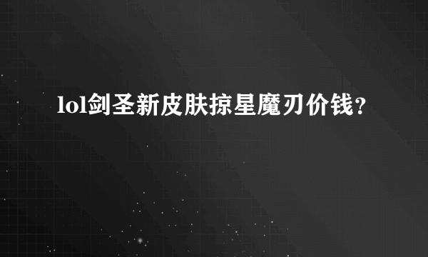 lol剑圣新皮肤掠星魔刃价钱？