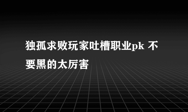 独孤求败玩家吐槽职业pk 不要黑的太厉害