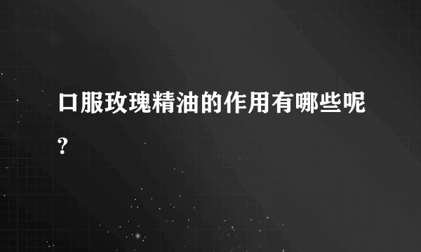 口服玫瑰精油的作用有哪些呢？