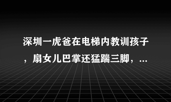 深圳一虎爸在电梯内教训孩子，扇女儿巴掌还猛踹三脚，这种情况下家长需要担责吗？