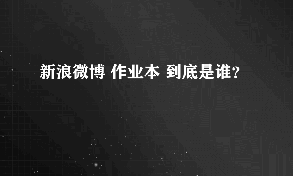 新浪微博 作业本 到底是谁？