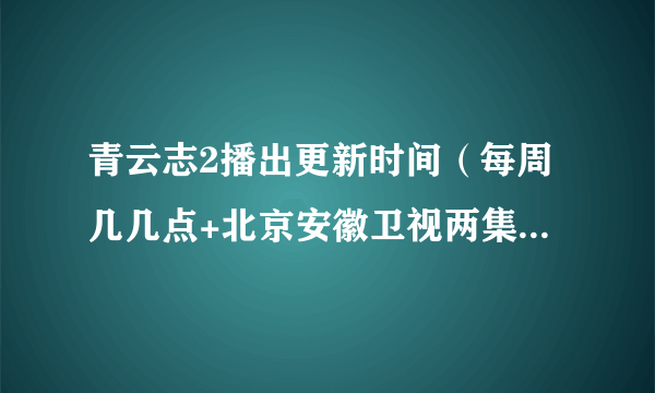 青云志2播出更新时间（每周几几点+北京安徽卫视两集联播）-飞外网