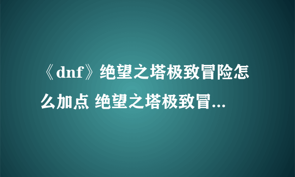 《dnf》绝望之塔极致冒险怎么加点 绝望之塔极致冒险加点方法分享