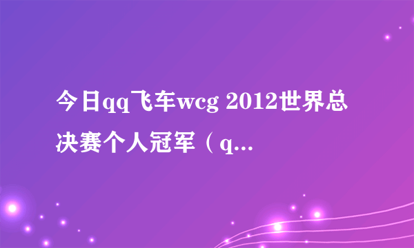 今日qq飞车wcg 2012世界总决赛个人冠军（qq飞车wcg）