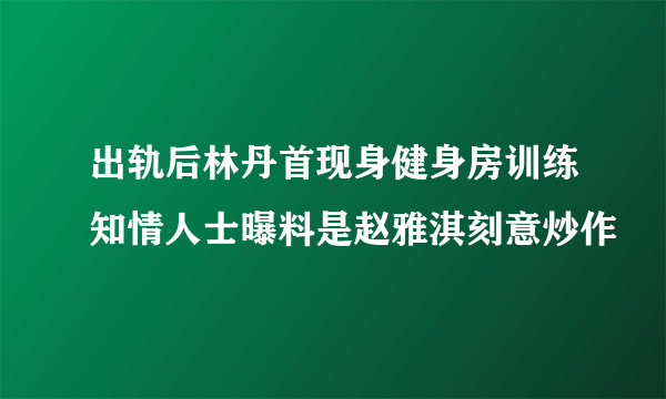 出轨后林丹首现身健身房训练知情人士曝料是赵雅淇刻意炒作