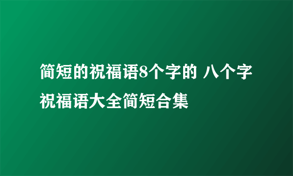 简短的祝福语8个字的 八个字祝福语大全简短合集