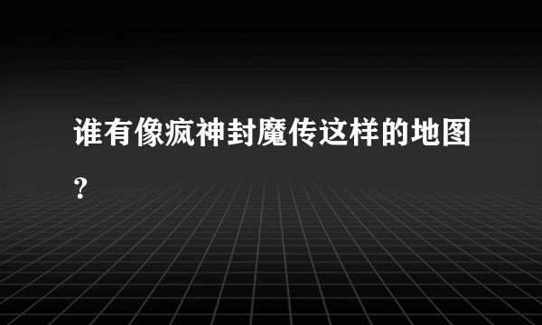 谁有像疯神封魔传这样的地图？