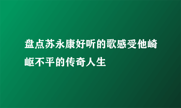 盘点苏永康好听的歌感受他崎岖不平的传奇人生