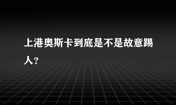 上港奥斯卡到底是不是故意踢人？