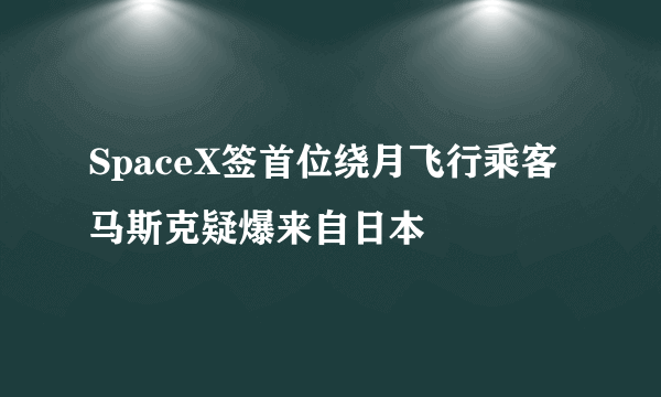 SpaceX签首位绕月飞行乘客 马斯克疑爆来自日本