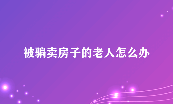 被骗卖房子的老人怎么办