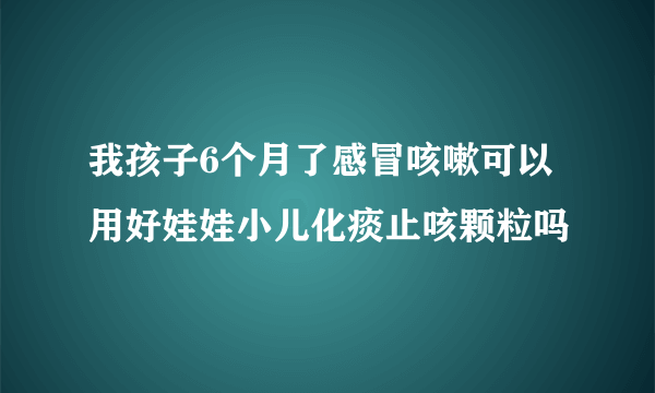 我孩子6个月了感冒咳嗽可以用好娃娃小儿化痰止咳颗粒吗