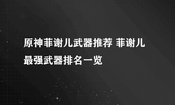 原神菲谢儿武器推荐 菲谢儿最强武器排名一览