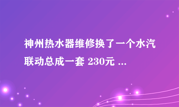 神州热水器维修换了一个水汽联动总成一套 230元 上门费30元