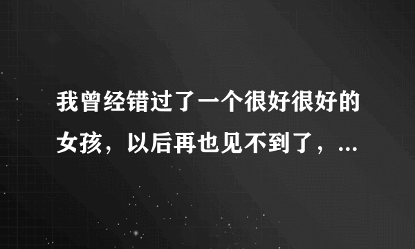 我曾经错过了一个很好很好的女孩，以后再也见不到了，该怎么办？