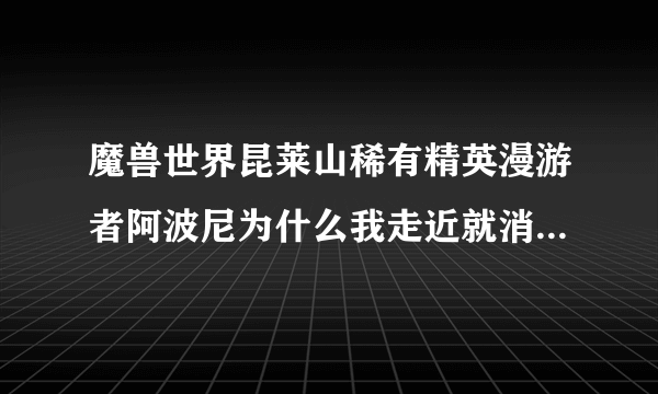 魔兽世界昆莱山稀有精英漫游者阿波尼为什么我走近就消失，只有远处能看见，我任务清完了啊~