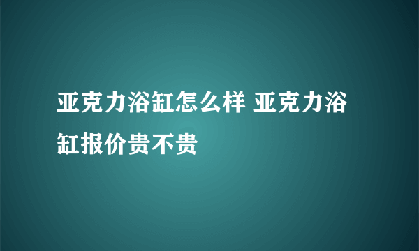 亚克力浴缸怎么样 亚克力浴缸报价贵不贵