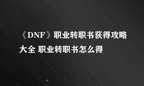 《DNF》职业转职书获得攻略大全 职业转职书怎么得