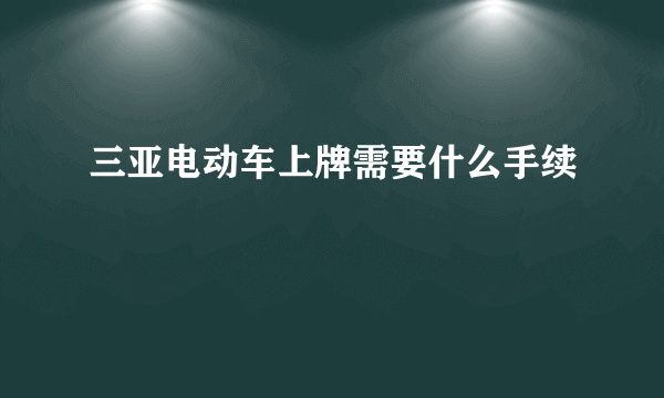 三亚电动车上牌需要什么手续