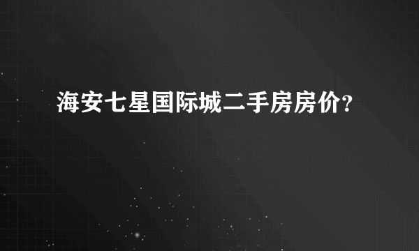 海安七星国际城二手房房价？