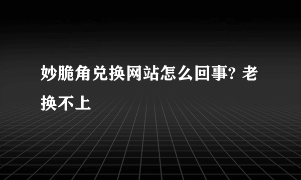 妙脆角兑换网站怎么回事? 老换不上