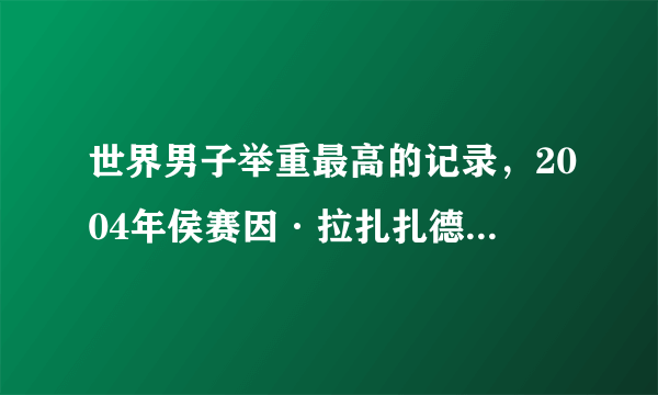 世界男子举重最高的记录，2004年侯赛因·拉扎扎德参加了雅典奥运会-飞外网