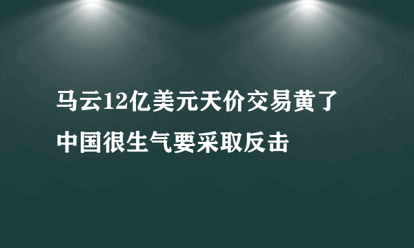 马云12亿美元天价交易黄了 中国很生气要采取反击