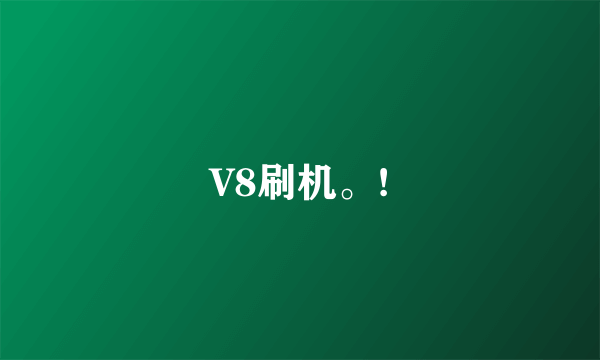 V8刷机。!