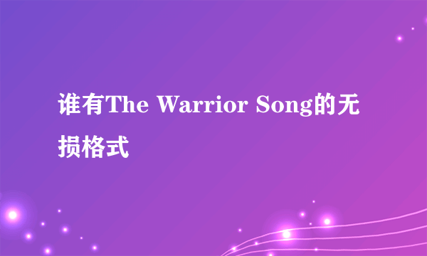 谁有The Warrior Song的无损格式