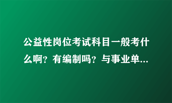 公益性岗位考试科目一般考什么啊？有编制吗？与事业单位有什么区别？