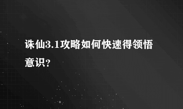 诛仙3.1攻略如何快速得领悟意识？