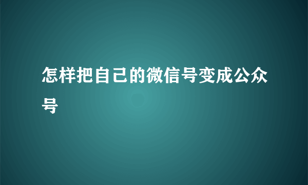 怎样把自己的微信号变成公众号