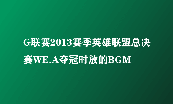 G联赛2013赛季英雄联盟总决赛WE.A夺冠时放的BGM